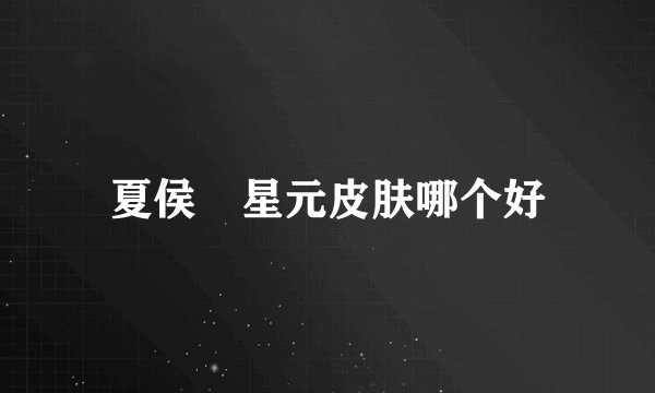 夏侯惇星元皮肤哪个好
