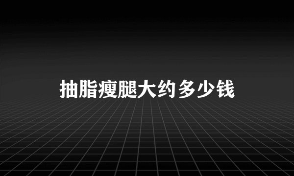 抽脂瘦腿大约多少钱