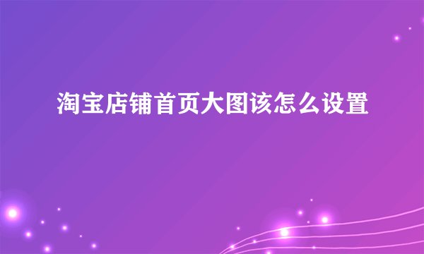 淘宝店铺首页大图该怎么设置