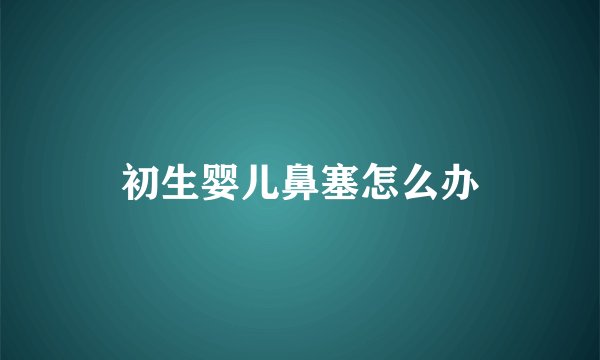 初生婴儿鼻塞怎么办
