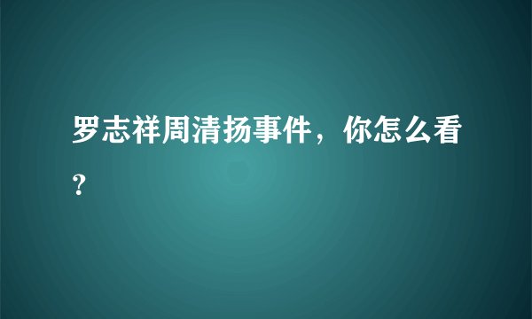 罗志祥周清扬事件，你怎么看？