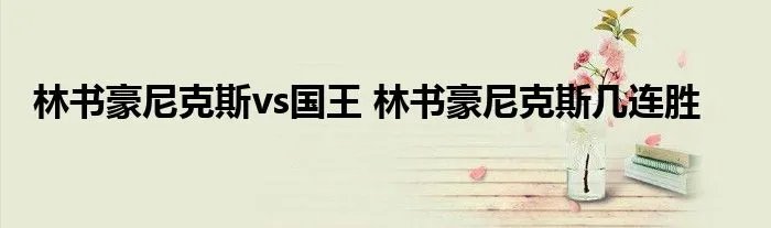 林书豪尼克斯vs国王 林书豪尼克斯几连胜