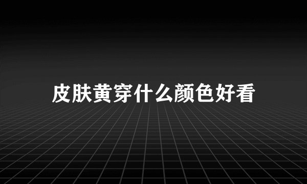 皮肤黄穿什么颜色好看