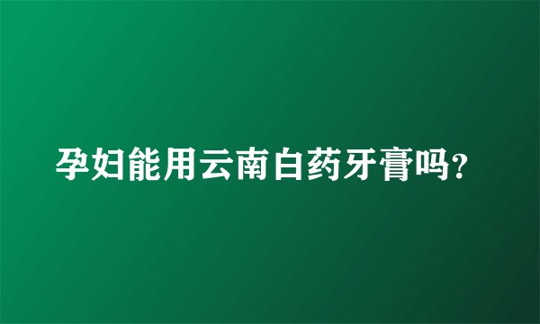 孕妇能用云南白药牙膏吗？