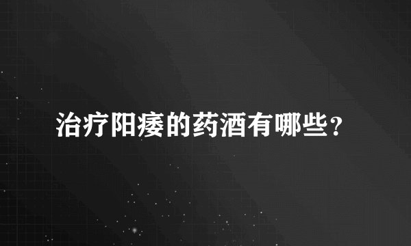 治疗阳痿的药酒有哪些？