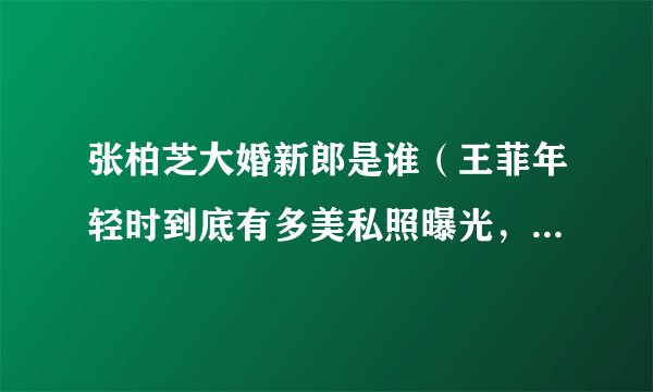 张柏芝大婚新郎是谁（王菲年轻时到底有多美私照曝光，这就是谢霆锋会离开张柏芝的理由吗）资料