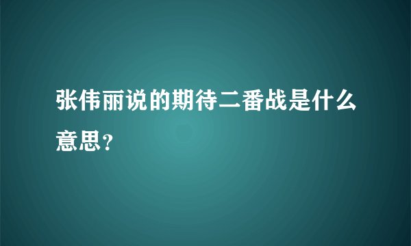 张伟丽说的期待二番战是什么意思？