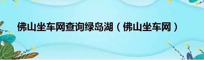 佛山坐车网查询绿岛湖（佛山坐车网）