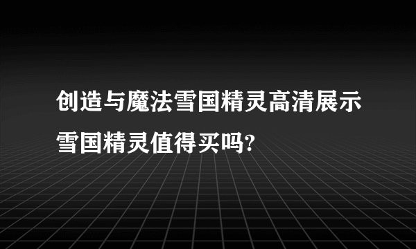 创造与魔法雪国精灵高清展示雪国精灵值得买吗?