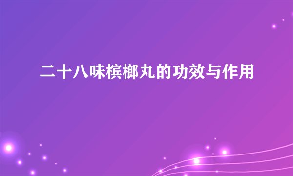 二十八味槟榔丸的功效与作用