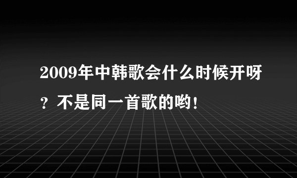 2009年中韩歌会什么时候开呀？不是同一首歌的哟！