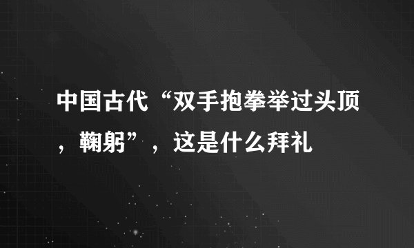中国古代“双手抱拳举过头顶，鞠躬”，这是什么拜礼