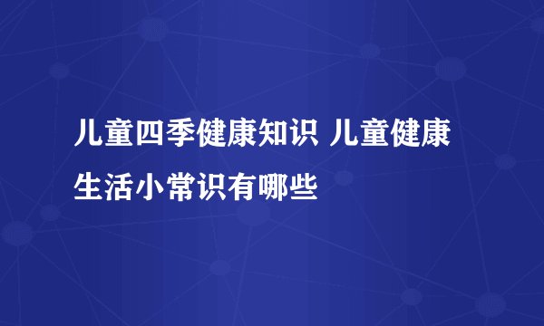 儿童四季健康知识 儿童健康生活小常识有哪些