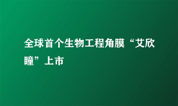 全球首个生物工程角膜“艾欣瞳”上市