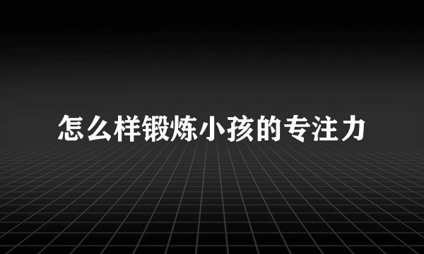 怎么样锻炼小孩的专注力