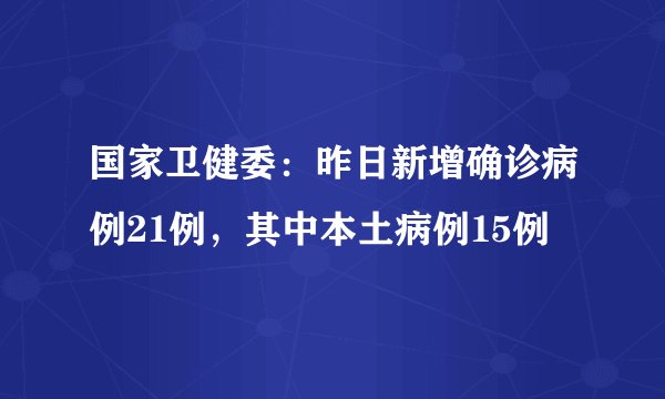国家卫健委：昨日新增确诊病例21例，其中本土病例15例