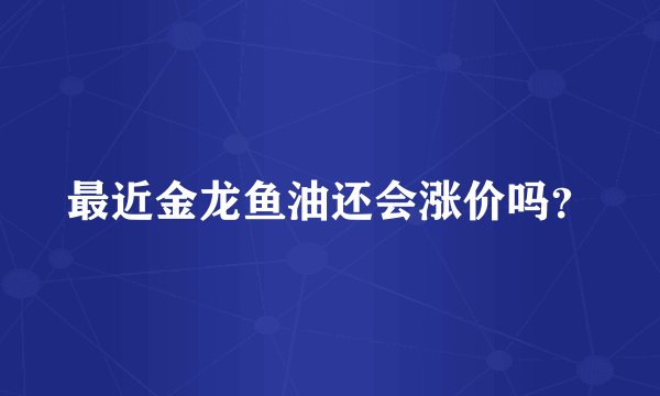 最近金龙鱼油还会涨价吗？