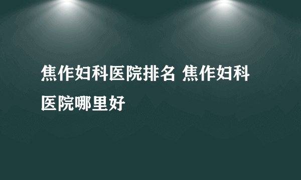 焦作妇科医院排名 焦作妇科医院哪里好