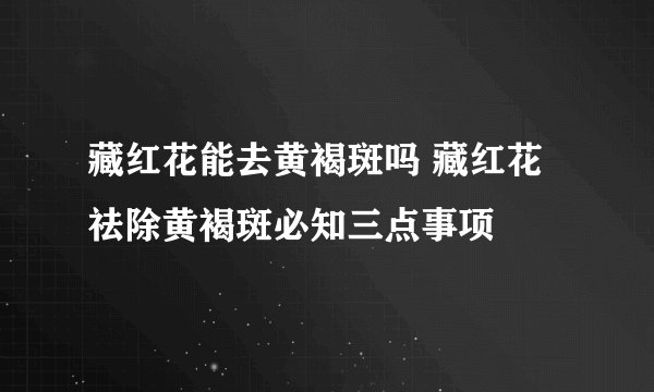 藏红花能去黄褐斑吗 藏红花祛除黄褐斑必知三点事项
