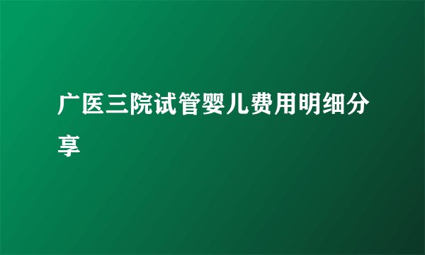 广医三院试管婴儿费用明细分享