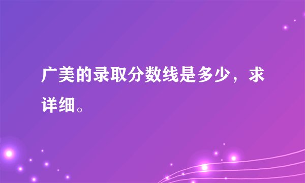 广美的录取分数线是多少，求详细。