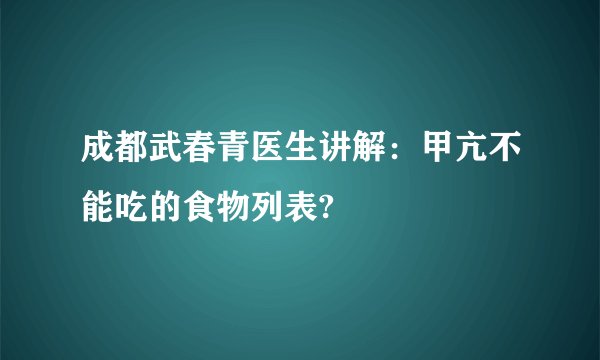 成都武春青医生讲解:甲亢不能吃的食物列表?