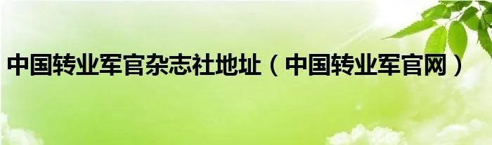 中国转业军官杂志社地址（中国转业军官网）