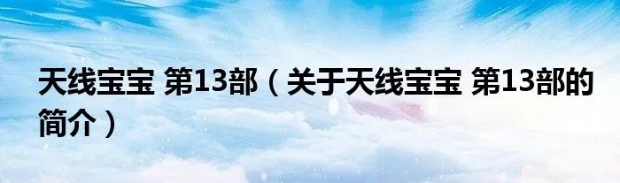 天线宝宝 第13部（关于天线宝宝 第13部的简介）