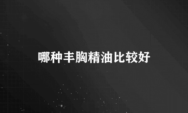 哪种丰胸精油比较好