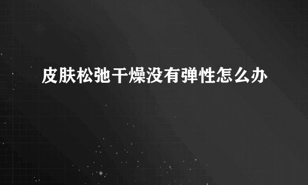 皮肤松弛干燥没有弹性怎么办