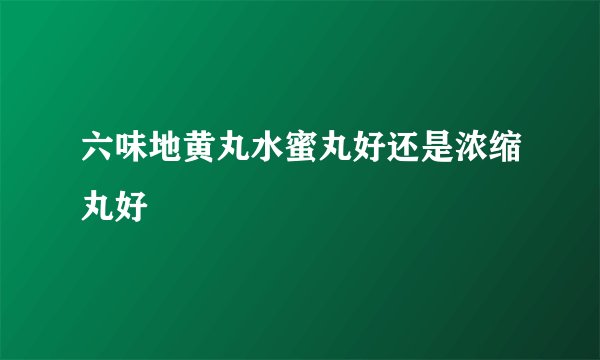 六味地黄丸水蜜丸好还是浓缩丸好