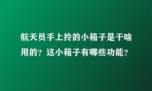 航天员手上拎的小箱子是干啥用的？这小箱子有哪些功能？