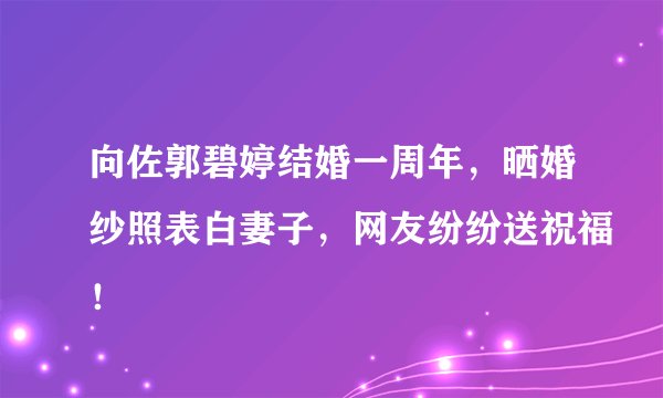 向佐郭碧婷结婚一周年，晒婚纱照表白妻子，网友纷纷送祝福！