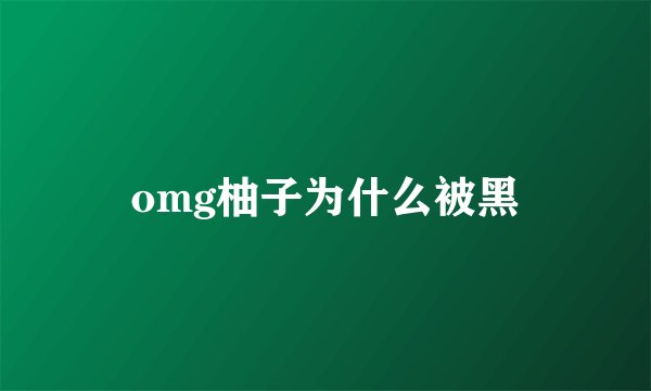 omg柚子为什么被黑