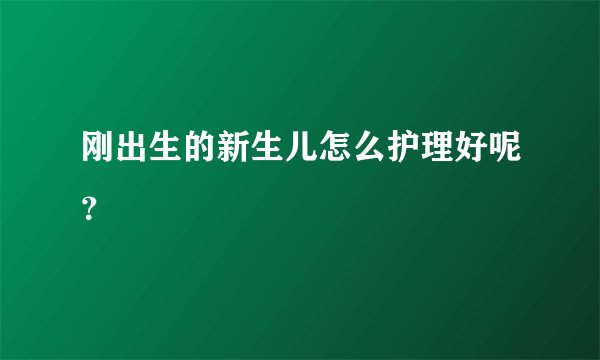 刚出生的新生儿怎么护理好呢？