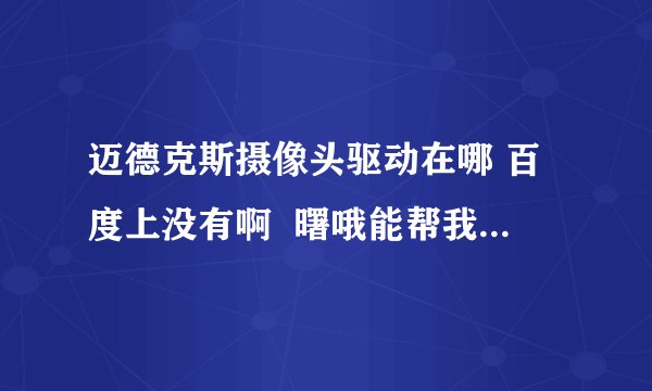 迈德克斯摄像头驱动在哪 百度上没有啊  曙哦能帮我找到啊我的QQ号码是416235211  谢谢了