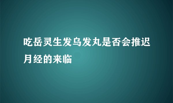 吃岳灵生发乌发丸是否会推迟月经的来临