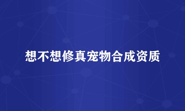 想不想修真宠物合成资质