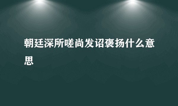 朝廷深所嗟尚发诏褒扬什么意思