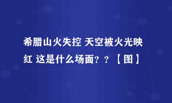 希腊山火失控 天空被火光映红 这是什么场面??【图】
