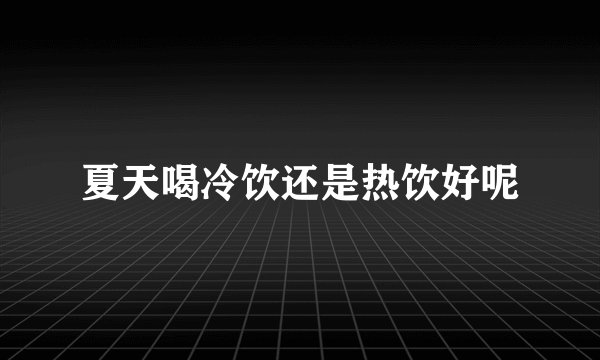 夏天喝冷饮还是热饮好呢