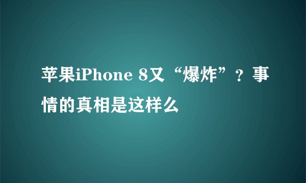 苹果iPhone 8又“爆炸”?事情的真相是这样么