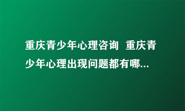 重庆青少年心理咨询  重庆青少年心理出现问题都有哪些因素？