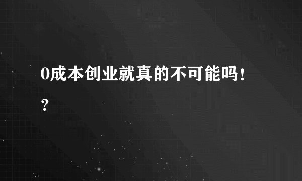 0成本创业就真的不可能吗！？