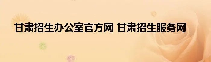 甘肃招生办公室官方网 甘肃招生服务网