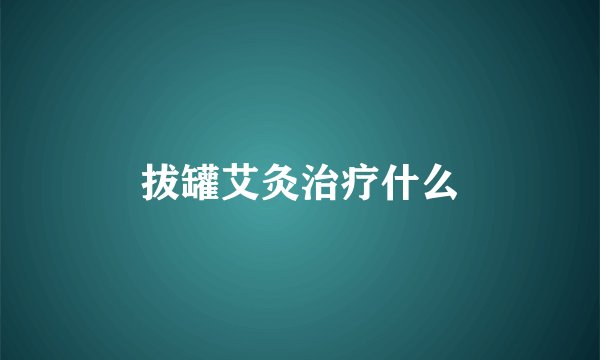 拔罐艾灸治疗什么