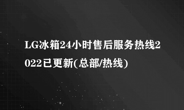 LG冰箱24小时售后服务热线2022已更新(总部/热线)