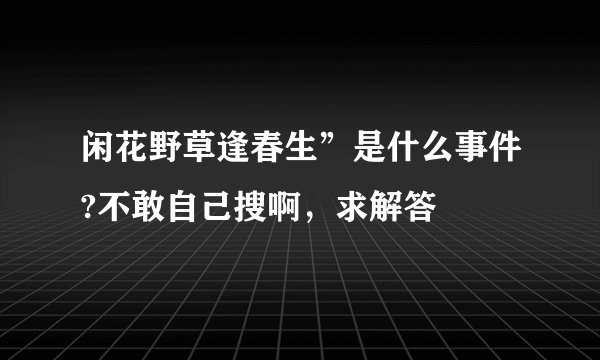 闲花野草逢春生”是什么事件?不敢自己搜啊，求解答