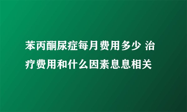 苯丙酮尿症每月费用多少 治疗费用和什么因素息息相关