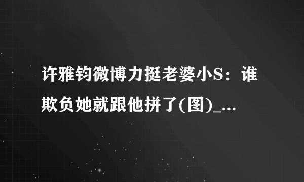 许雅钧微博力挺老婆小S:谁欺负她就跟他拼了(图)_飞外女性
